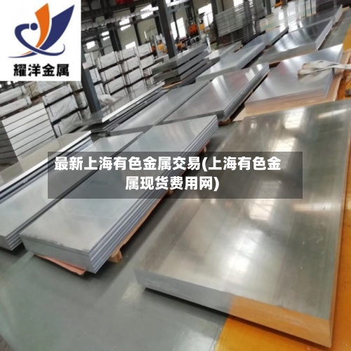 最新上海有色金属交易(上海有色金属现货费用网)