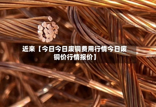 近来【今日今日废铜费用行情今日废铜价行情报价】