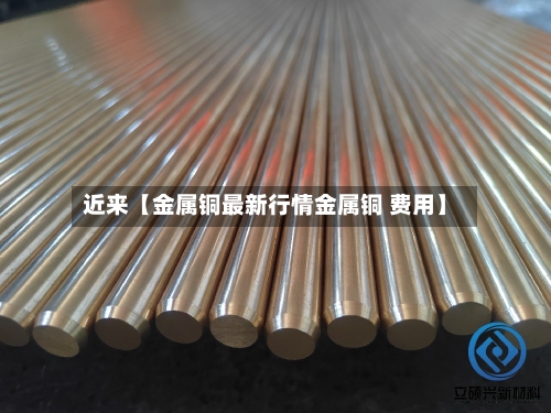 近来【金属铜最新行情金属铜 费用】