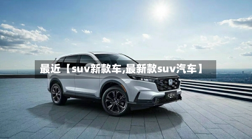 最近【suv新款车,最新款suv汽车】