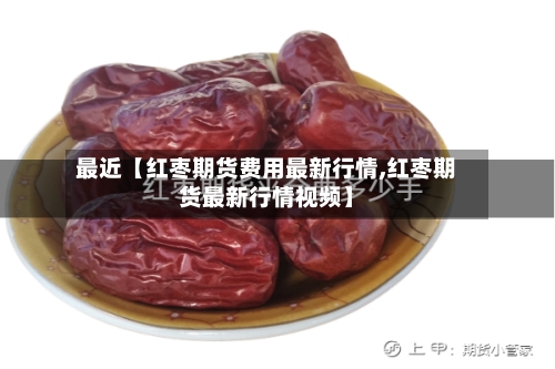 最近【红枣期货费用最新行情,红枣期货最新行情视频】-第3张图片