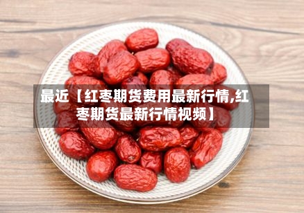 最近【红枣期货费用最新行情,红枣期货最新行情视频】-第2张图片