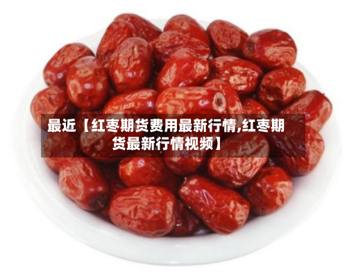 最近【红枣期货费用最新行情,红枣期货最新行情视频】