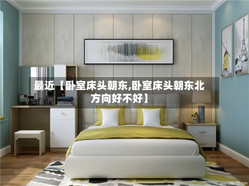 最近【卧室床头朝东,卧室床头朝东北方向好不好】-第3张图片