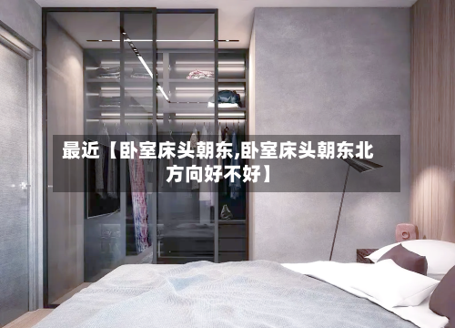 最近【卧室床头朝东,卧室床头朝东北方向好不好】-第2张图片