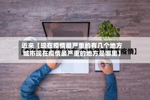 近来【现在疫情最严重的有几个地方城市现在疫情最严重的地方是哪里】
