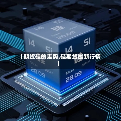 【期货硅的走势,硅期货最新行情】