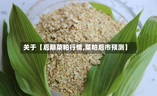 关于【后期菜粕行情,菜粕后市预测】