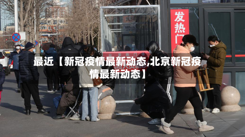 最近【新冠疫情最新动态,北京新冠疫情最新动态】