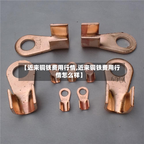 【近来铜铁费用行情,近来铜铁费用行情怎么样】-第3张图片