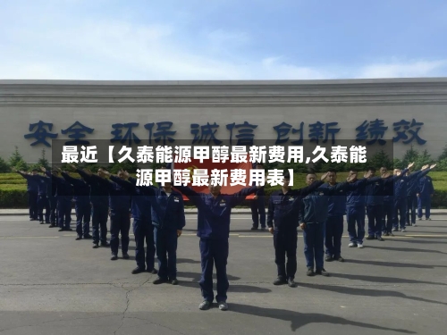 最近【久泰能源甲醇最新费用,久泰能源甲醇最新费用表】