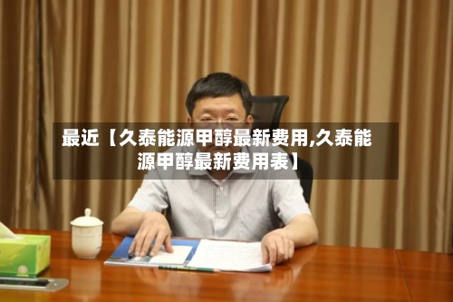 最近【久泰能源甲醇最新费用,久泰能源甲醇最新费用表】-第2张图片