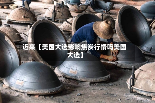 近来【美国大选影响焦炭行情吗美国 大选】-第2张图片