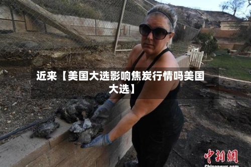近来【美国大选影响焦炭行情吗美国 大选】