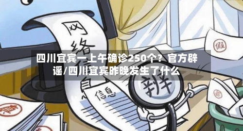 四川宜宾一上午确诊250个？官方辟谣/四川宜宾昨晚发生了什么