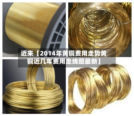 近来【2014年黄铜费用走势黄铜近几年费用走线图最新】