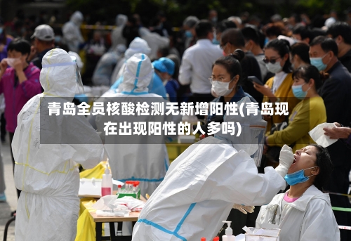青岛全员核酸检测无新增阳性(青岛现在出现阳性的人多吗)