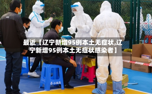 最近【辽宁新增95例本土无症状,辽宁新增95例本土无症状感染者】