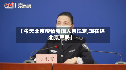 【今天北京疫情新规入京规定,现在进北京严吗】