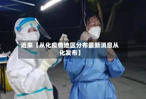 近来【从化疫情地区分布最新消息从化发布】