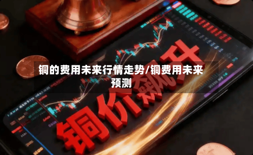 铜的费用未来行情走势/铜费用未来预测
