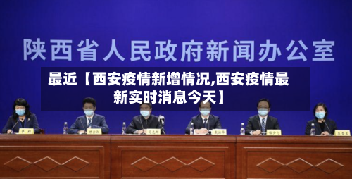 最近【西安疫情新增情况,西安疫情最新实时消息今天】