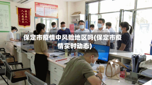 保定市疫情中风险地区吗(保定市疫情实时动态)