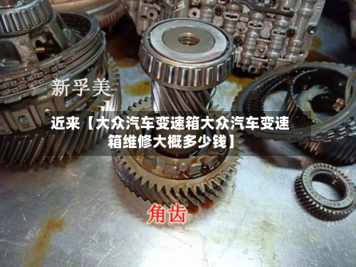 近来【大众汽车变速箱大众汽车变速箱维修大概多少钱】