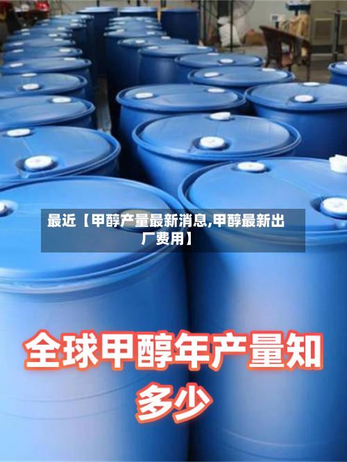 最近【甲醇产量最新消息,甲醇最新出厂费用】-第2张图片