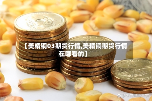 【美精铜03期货行情,美精铜期货行情在哪看的】-第2张图片