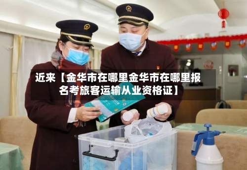 近来【金华市在哪里金华市在哪里报名考旅客运输从业资格证】-第3张图片