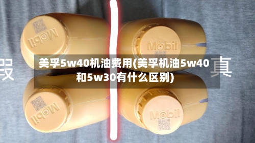 美孚5w40机油费用(美孚机油5w40和5w30有什么区别)