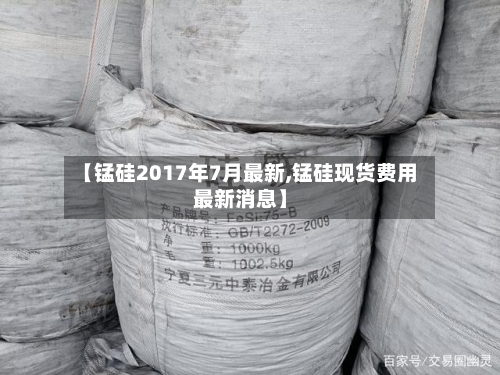 【锰硅2017年7月最新,锰硅现货费用最新消息】-第2张图片