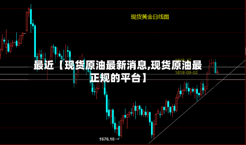 最近【现货原油最新消息,现货原油最正规的平台】-第2张图片