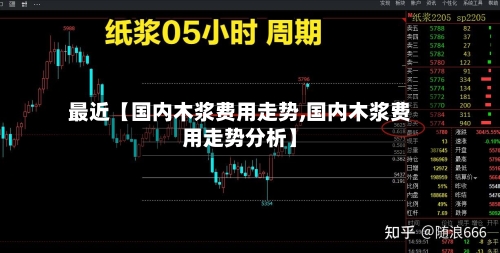 最近【国内木浆费用走势,国内木浆费用走势分析】-第3张图片