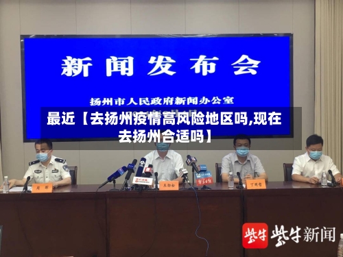 最近【去扬州疫情高风险地区吗,现在去扬州合适吗】