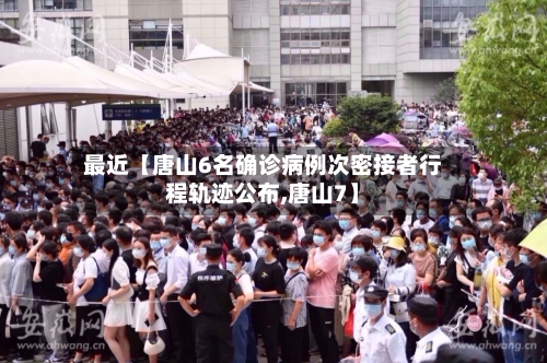最近【唐山6名确诊病例次密接者行程轨迹公布,唐山7】