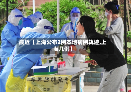 最近【上海公布2例本地病例轨迹,上海几例】-第3张图片