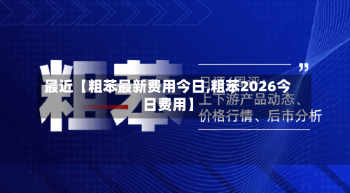最近【粗苯最新费用今日,粗苯2026今日费用】