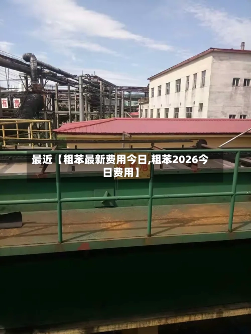 最近【粗苯最新费用今日,粗苯2026今日费用】-第2张图片
