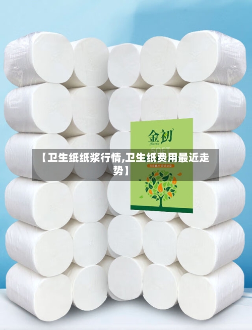 【卫生纸纸浆行情,卫生纸费用最近走势】-第2张图片