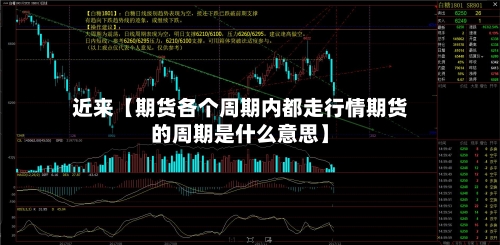 近来【期货各个周期内都走行情期货的周期是什么意思】