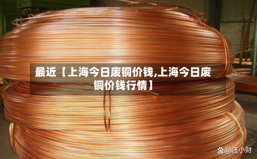 最近【上海今日废铜价钱,上海今日废铜价钱行情】