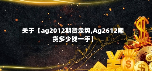 关于【ag2012期货走势,Ag2612期货多少钱一手】-第2张图片