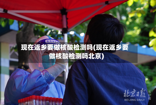 现在返乡要做核酸检测吗(现在返乡要做核酸检测吗北京)