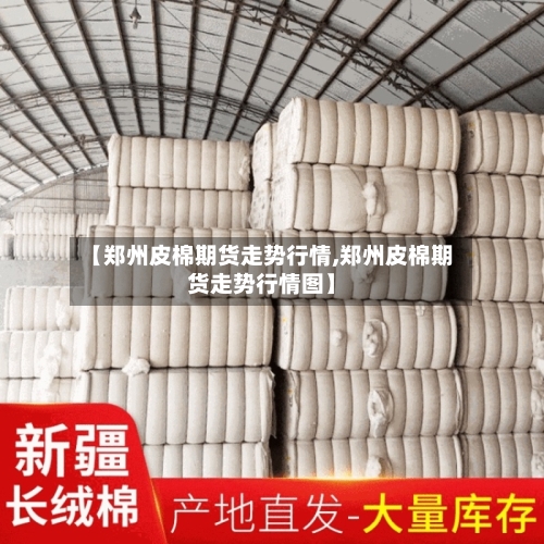 【郑州皮棉期货走势行情,郑州皮棉期货走势行情图】