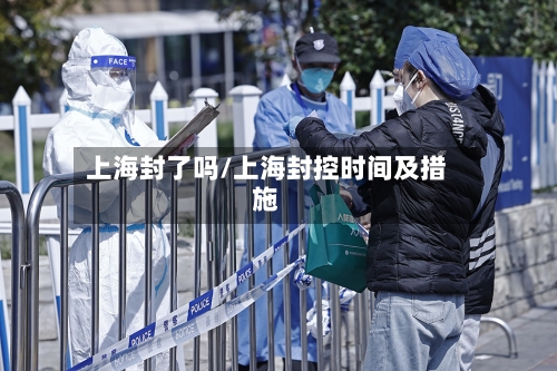 上海封了吗/上海封控时间及措施