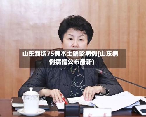 山东新增75例本土确诊病例(山东病例病情公布最新)