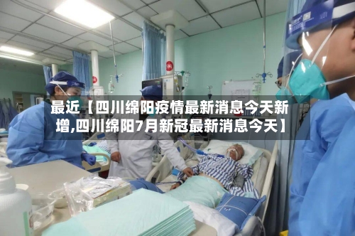 最近【四川绵阳疫情最新消息今天新增,四川绵阳7月新冠最新消息今天】