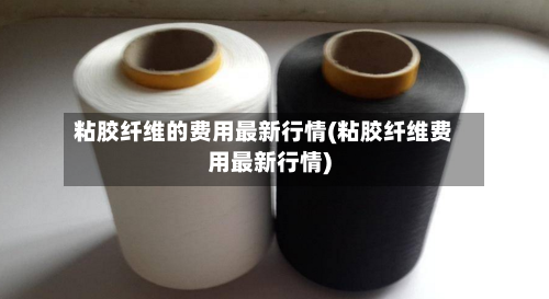 粘胶纤维的费用最新行情(粘胶纤维费用最新行情)